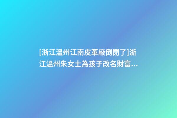 [浙江溫州江南皮革廠倒閉了]浙江溫州朱女士為孩子改名財富型套餐-第1張-公司起名-玄機派